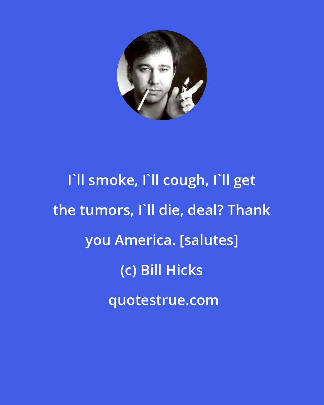 Bill Hicks: I'll smoke, I'll cough, I'll get the tumors, I'll die, deal? Thank you America. [salutes]