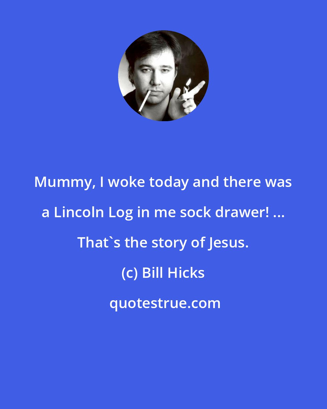 Bill Hicks: Mummy, I woke today and there was a Lincoln Log in me sock drawer! ... That's the story of Jesus.