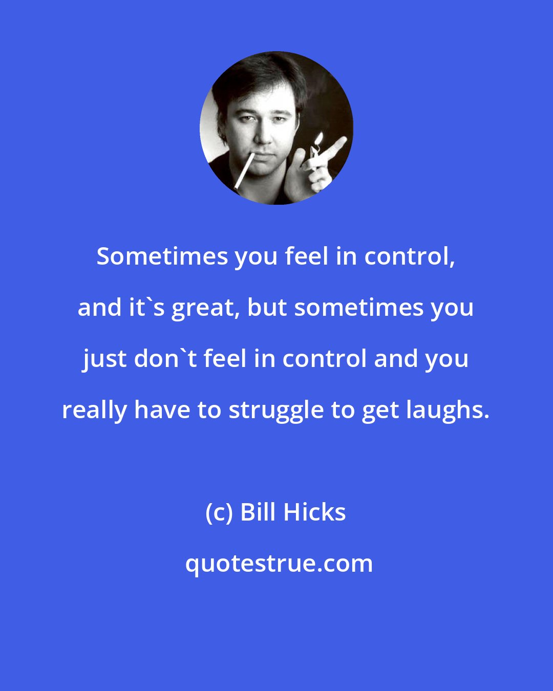 Bill Hicks: Sometimes you feel in control, and it's great, but sometimes you just don't feel in control and you really have to struggle to get laughs.