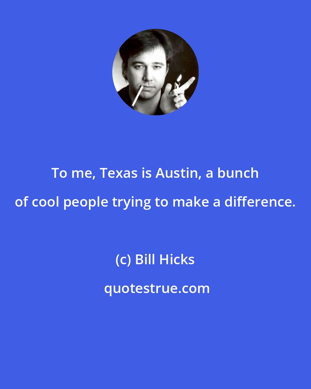 Bill Hicks: To me, Texas is Austin, a bunch of cool people trying to make a difference.