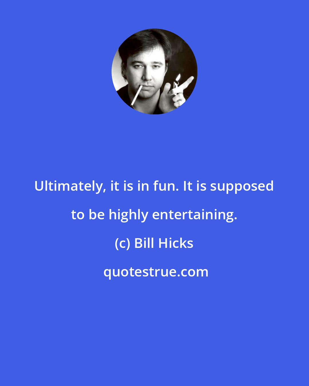 Bill Hicks: Ultimately, it is in fun. It is supposed to be highly entertaining.