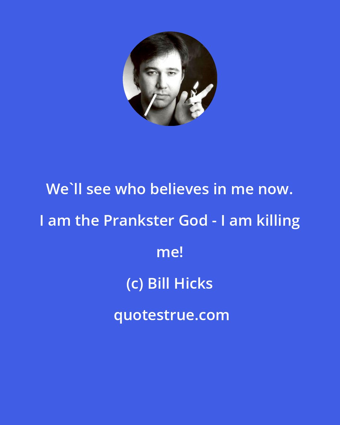 Bill Hicks: We'll see who believes in me now. I am the Prankster God - I am killing me!