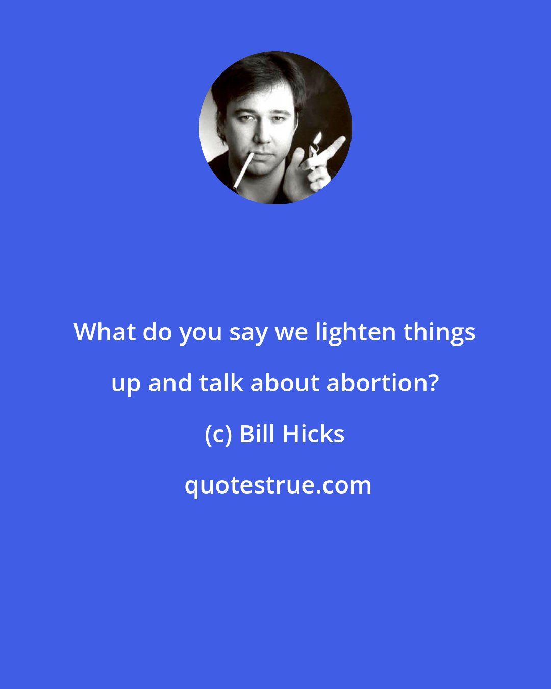 Bill Hicks: What do you say we lighten things up and talk about abortion?