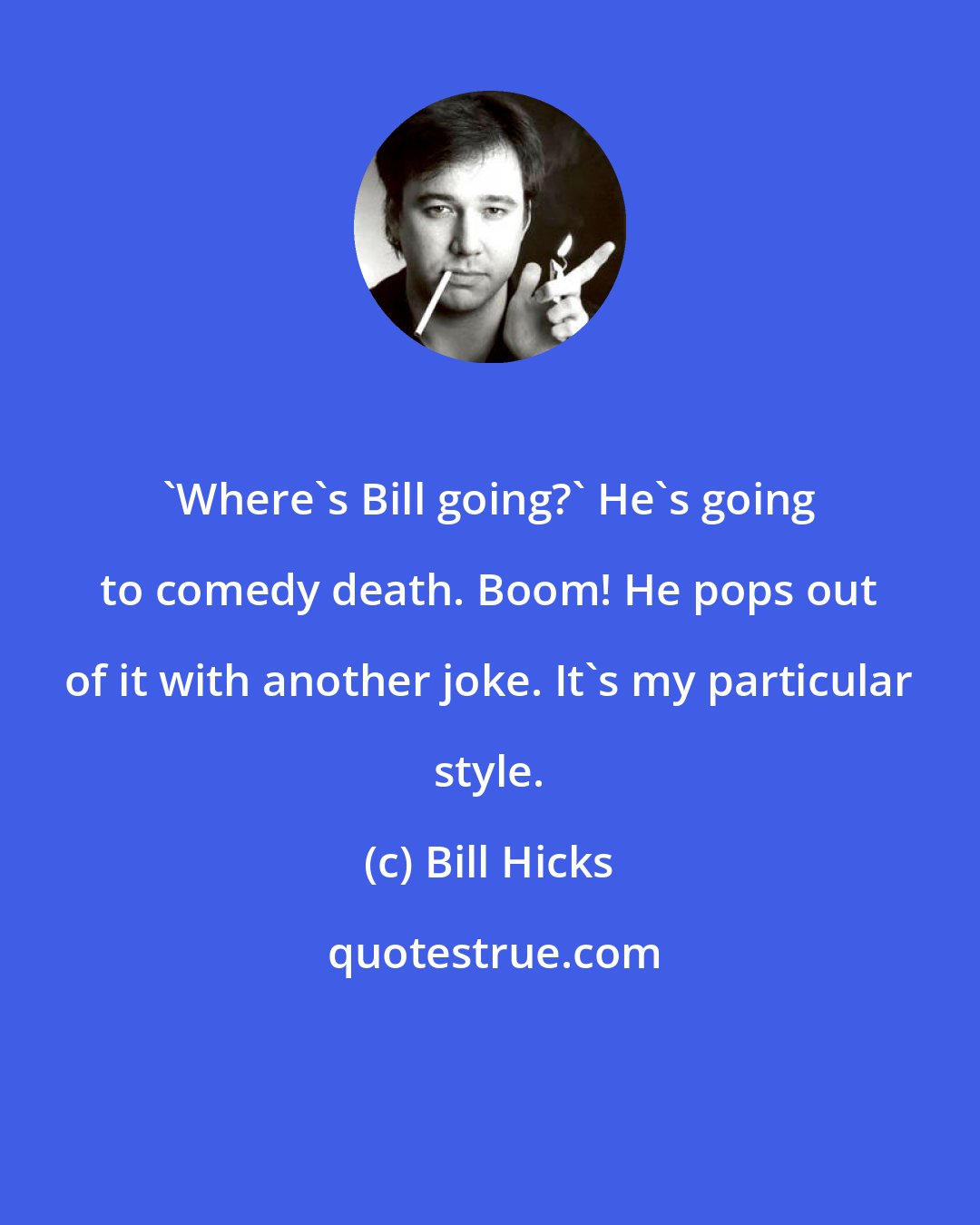 Bill Hicks: 'Where's Bill going?' He's going to comedy death. Boom! He pops out of it with another joke. It's my particular style.