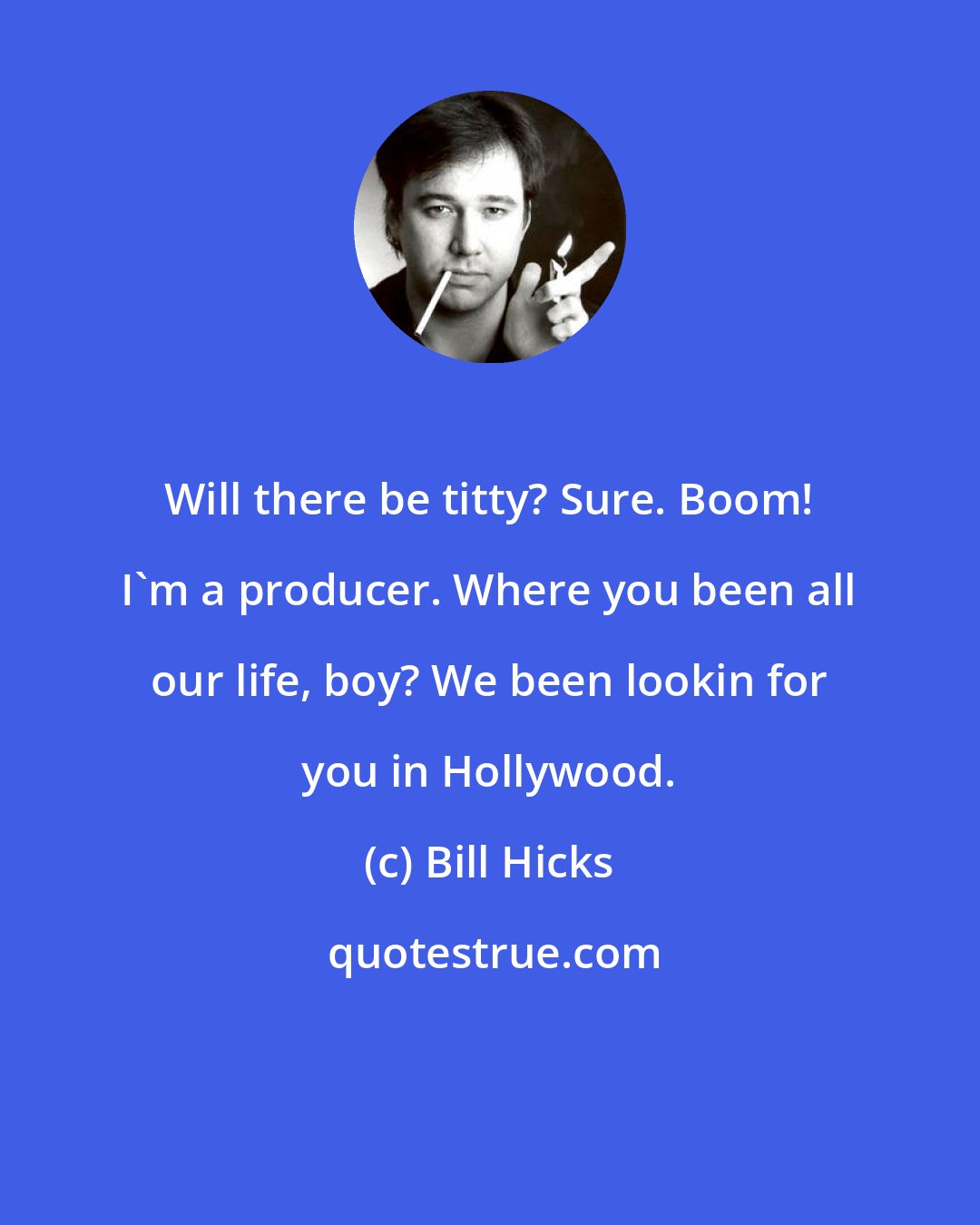 Bill Hicks: Will there be titty? Sure. Boom! I'm a producer. Where you been all our life, boy? We been lookin for you in Hollywood.