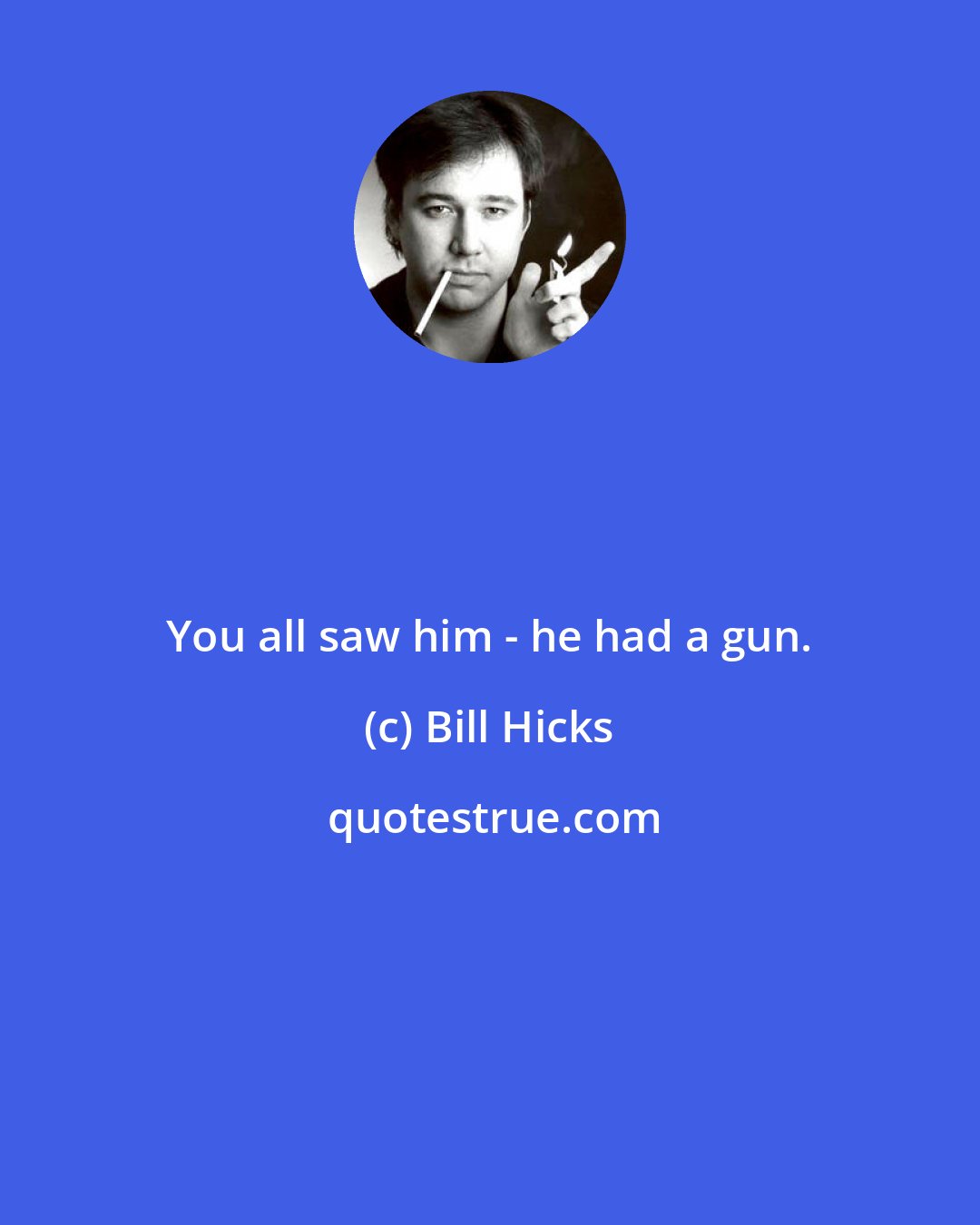 Bill Hicks: You all saw him - he had a gun.