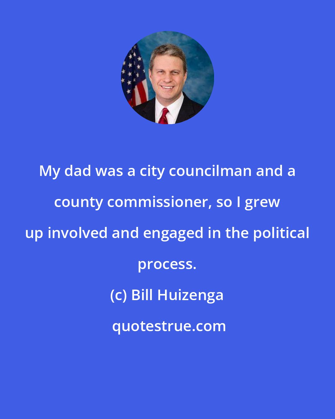 Bill Huizenga: My dad was a city councilman and a county commissioner, so I grew up involved and engaged in the political process.