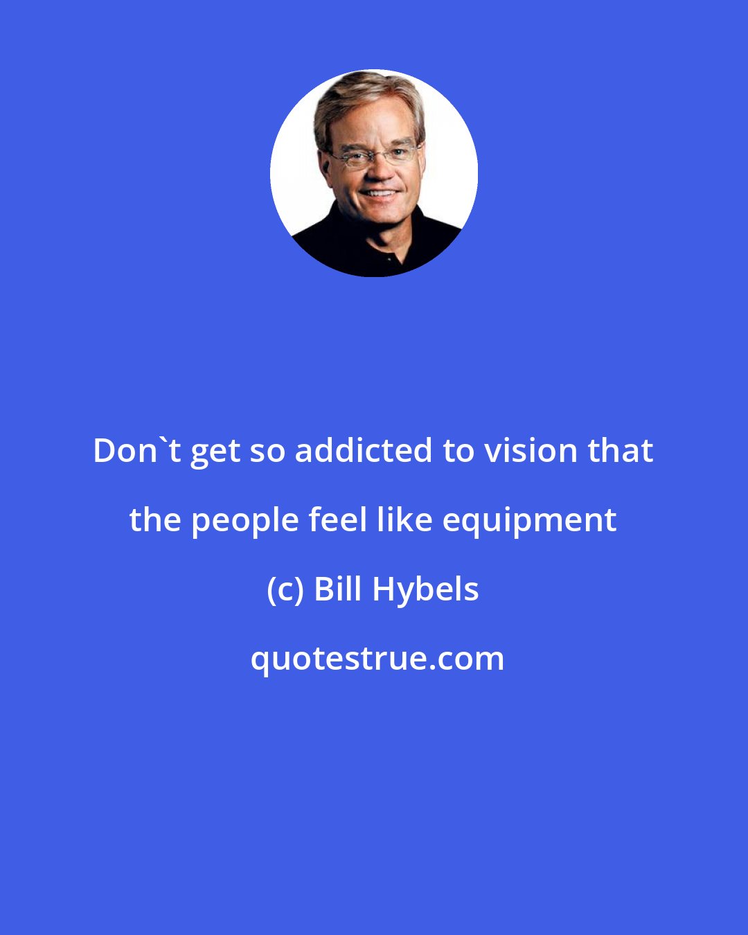 Bill Hybels: Don't get so addicted to vision that the people feel like equipment