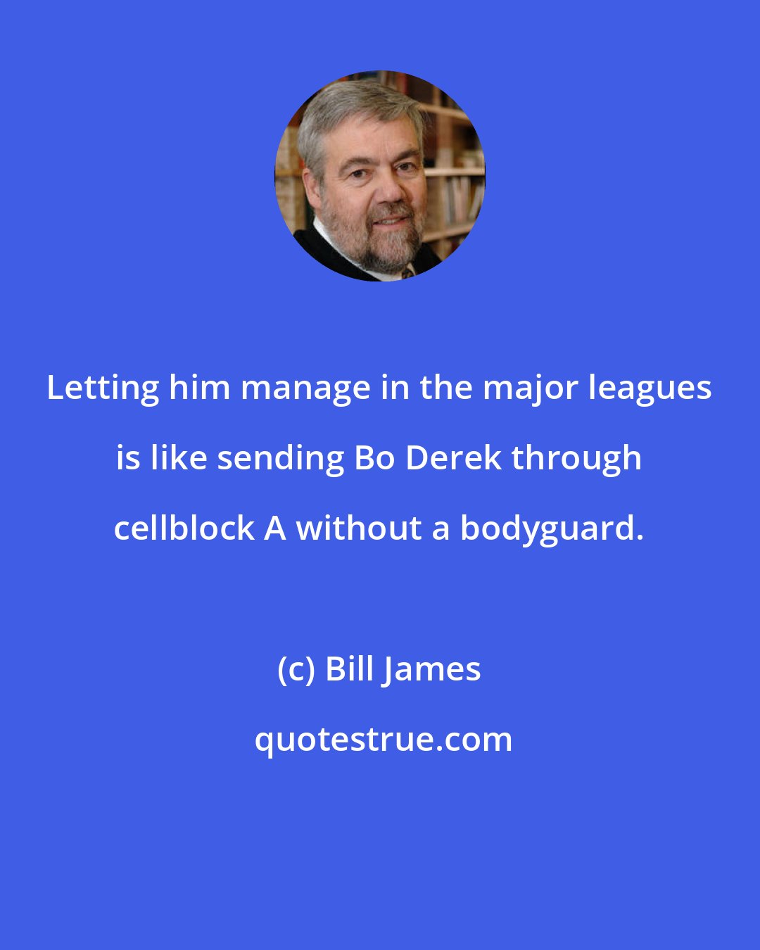 Bill James: Letting him manage in the major leagues is like sending Bo Derek through cellblock A without a bodyguard.