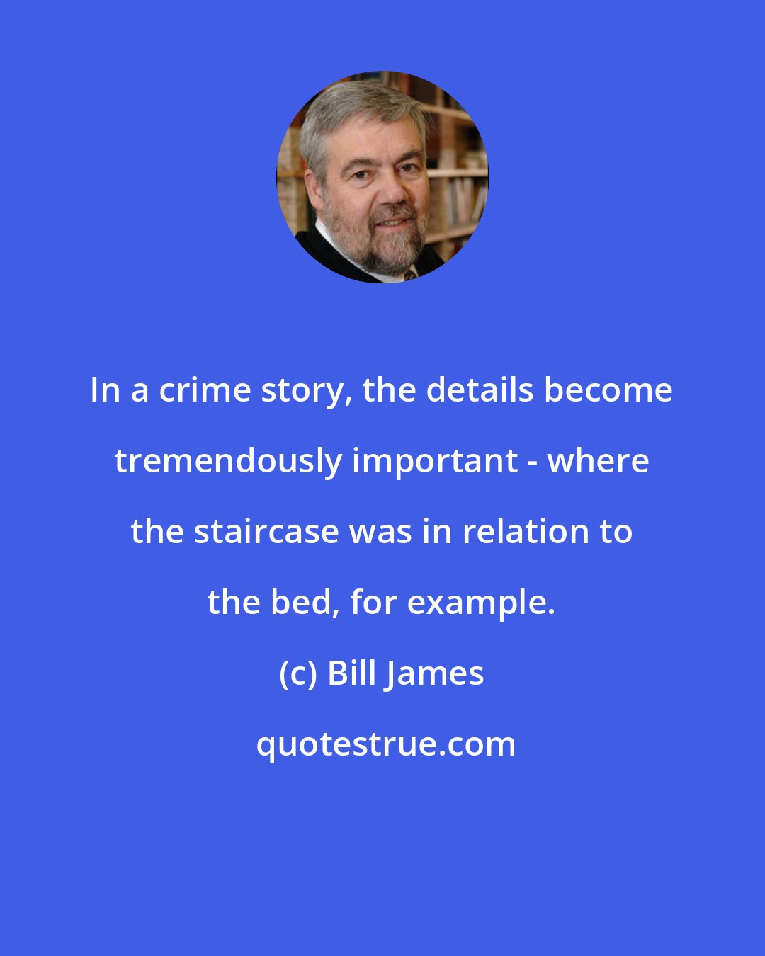 Bill James: In a crime story, the details become tremendously important - where the staircase was in relation to the bed, for example.
