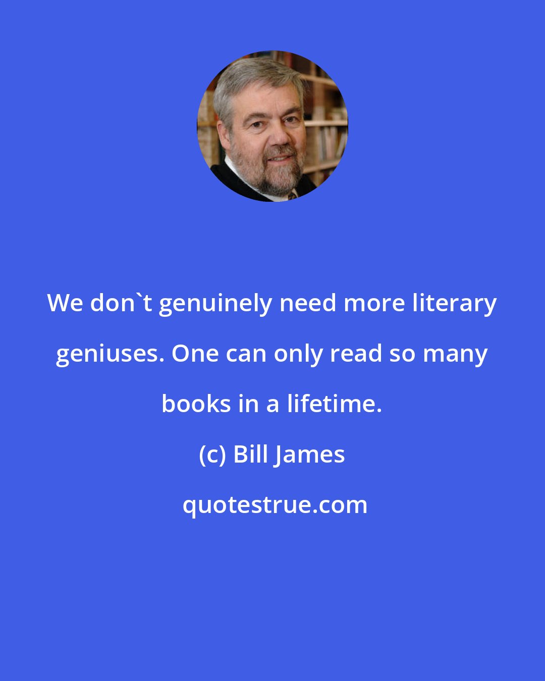 Bill James: We don't genuinely need more literary geniuses. One can only read so many books in a lifetime.