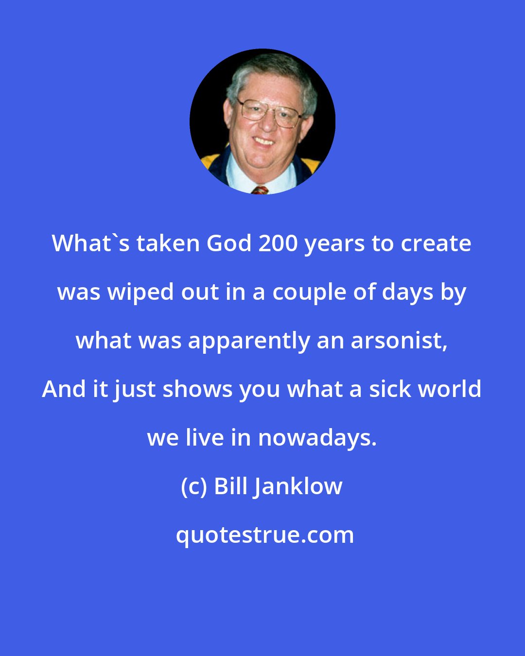 Bill Janklow: What's taken God 200 years to create was wiped out in a couple of days by what was apparently an arsonist, And it just shows you what a sick world we live in nowadays.