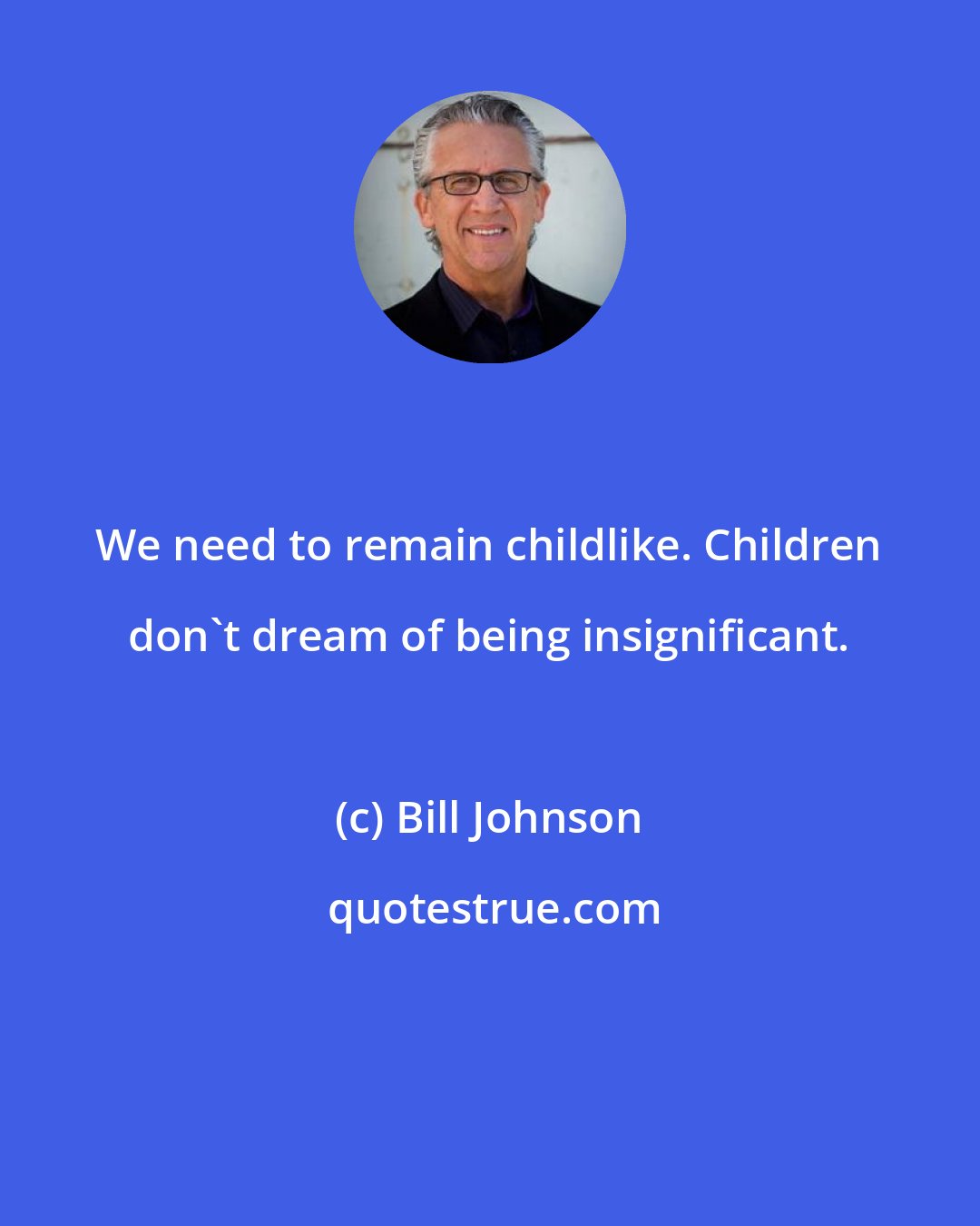 Bill Johnson: We need to remain childlike. Children don't dream of being insignificant.