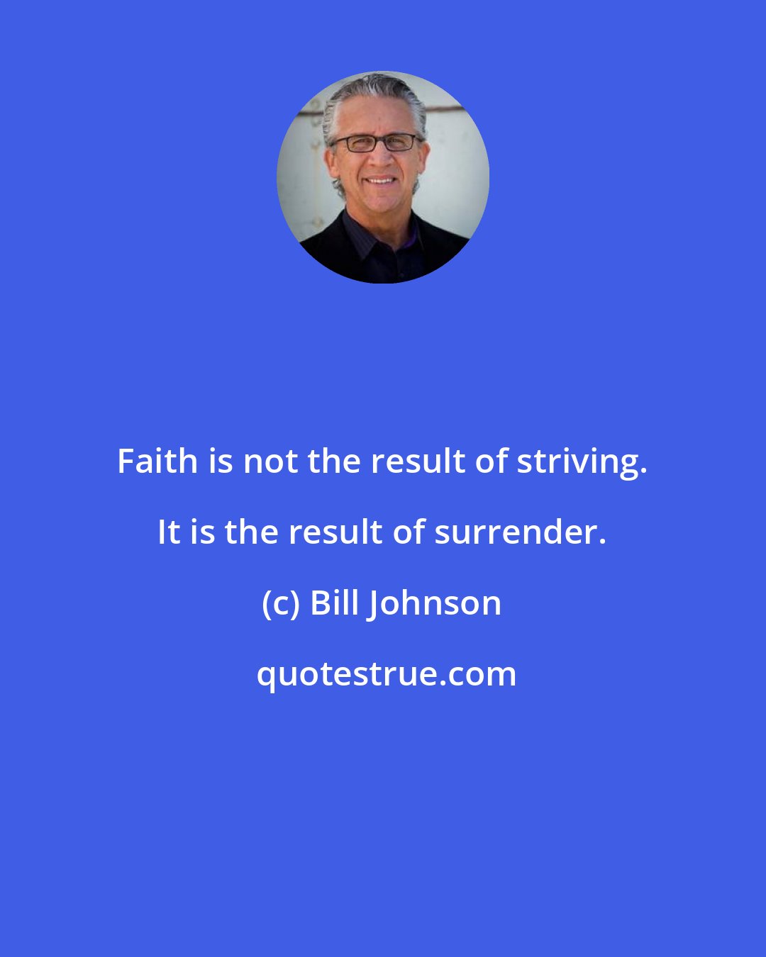 Bill Johnson: Faith is not the result of striving. It is the result of surrender.