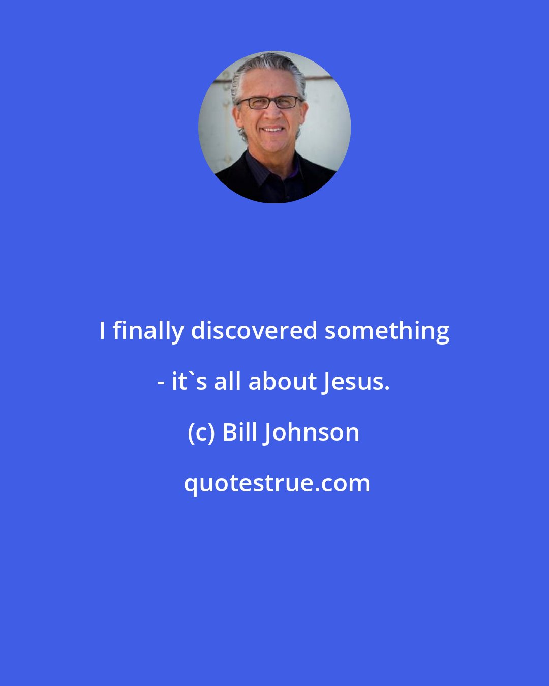 Bill Johnson: I finally discovered something - it's all about Jesus.