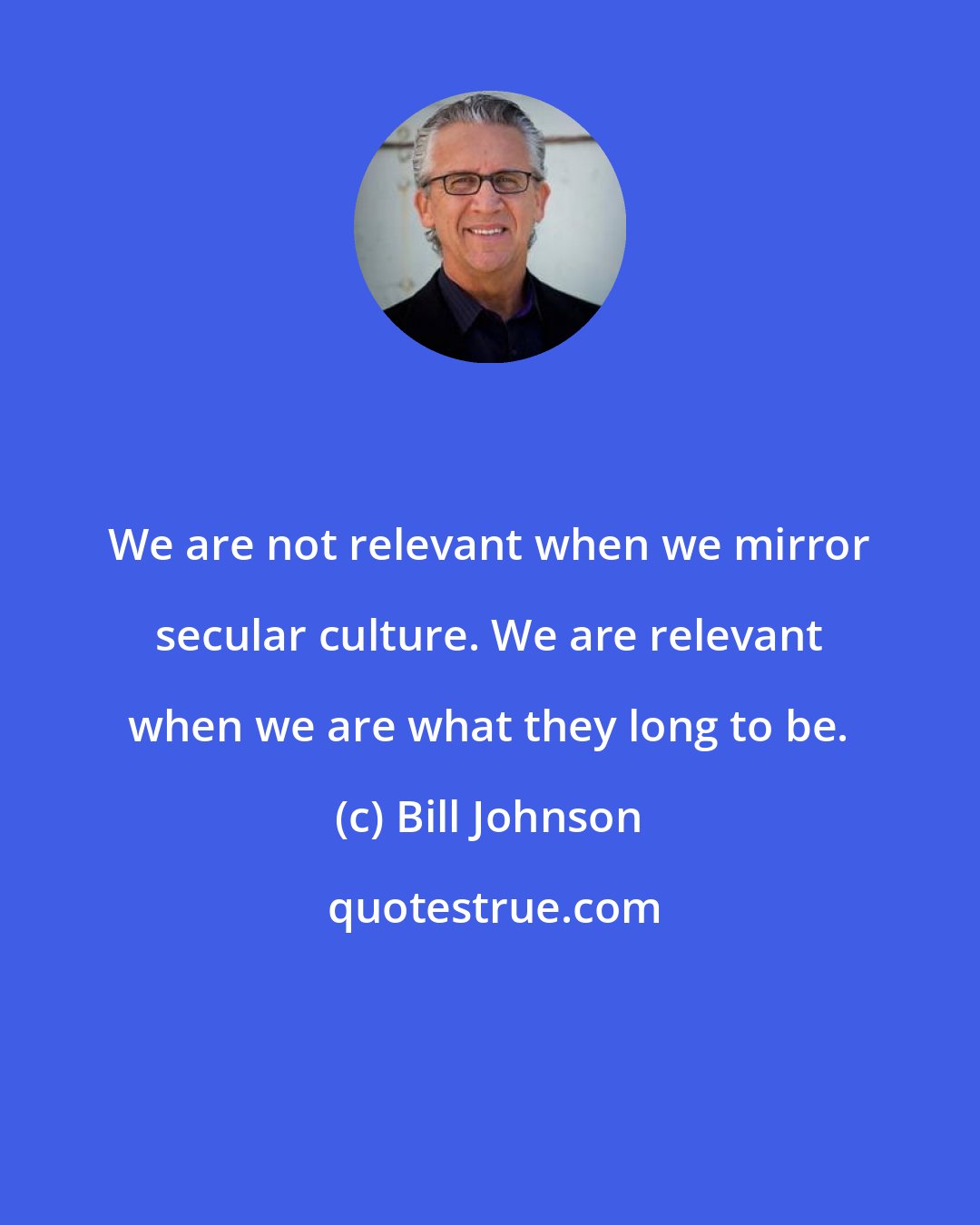 Bill Johnson: We are not relevant when we mirror secular culture. We are relevant when we are what they long to be.