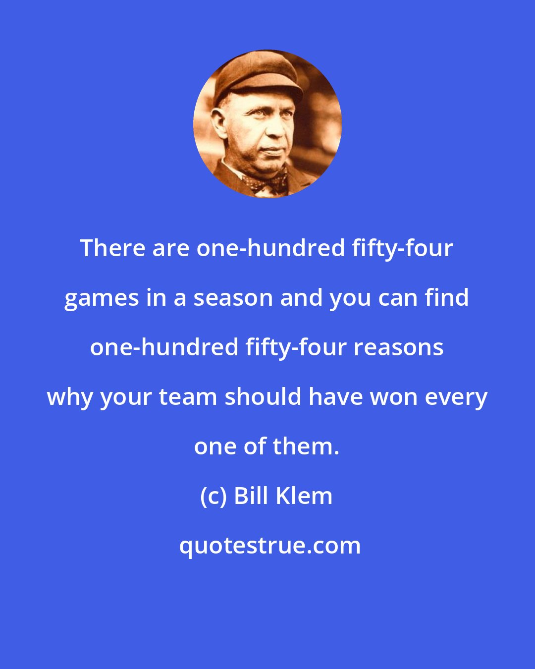 Bill Klem: There are one-hundred fifty-four games in a season and you can find one-hundred fifty-four reasons why your team should have won every one of them.