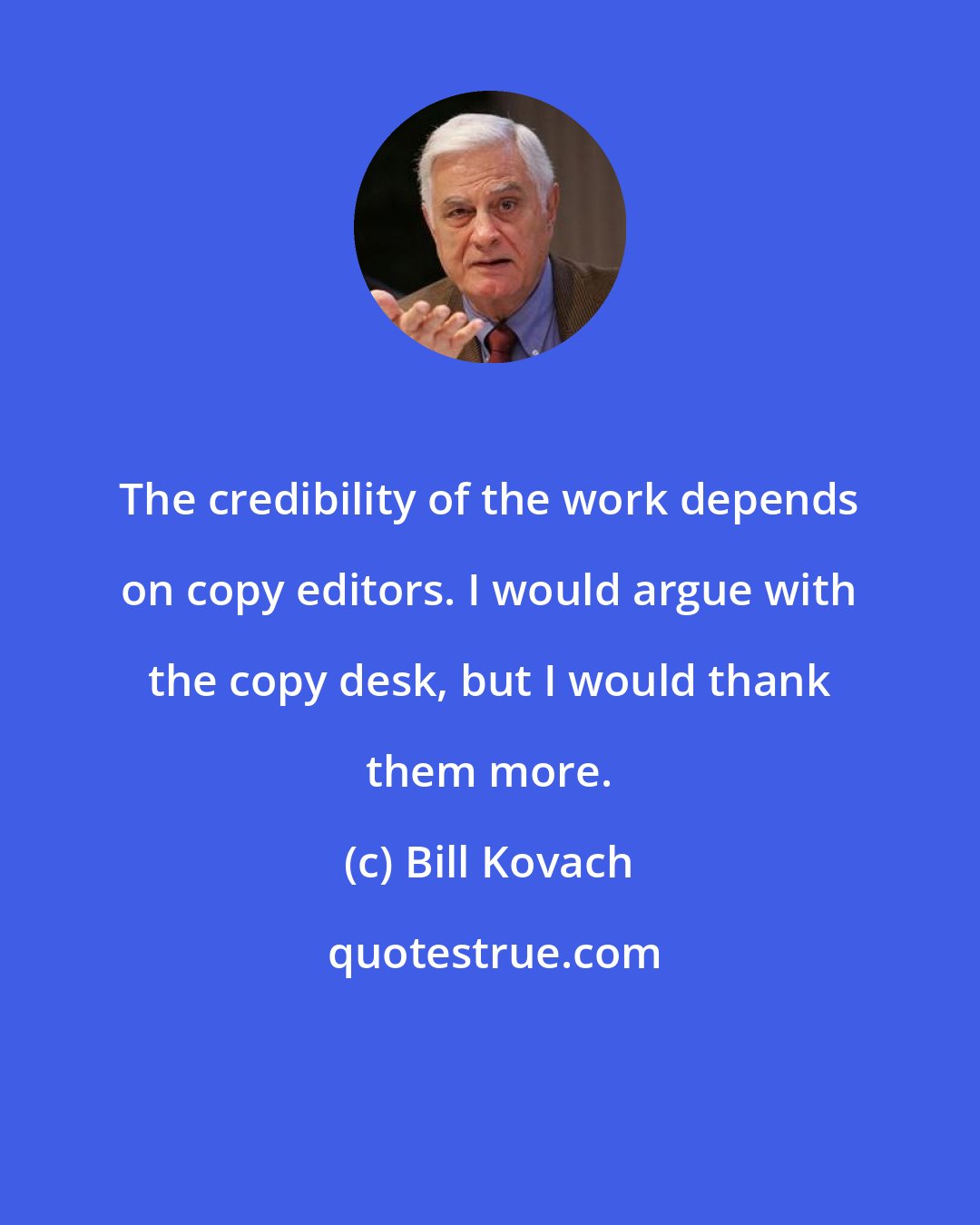 Bill Kovach: The credibility of the work depends on copy editors. I would argue with the copy desk, but I would thank them more.