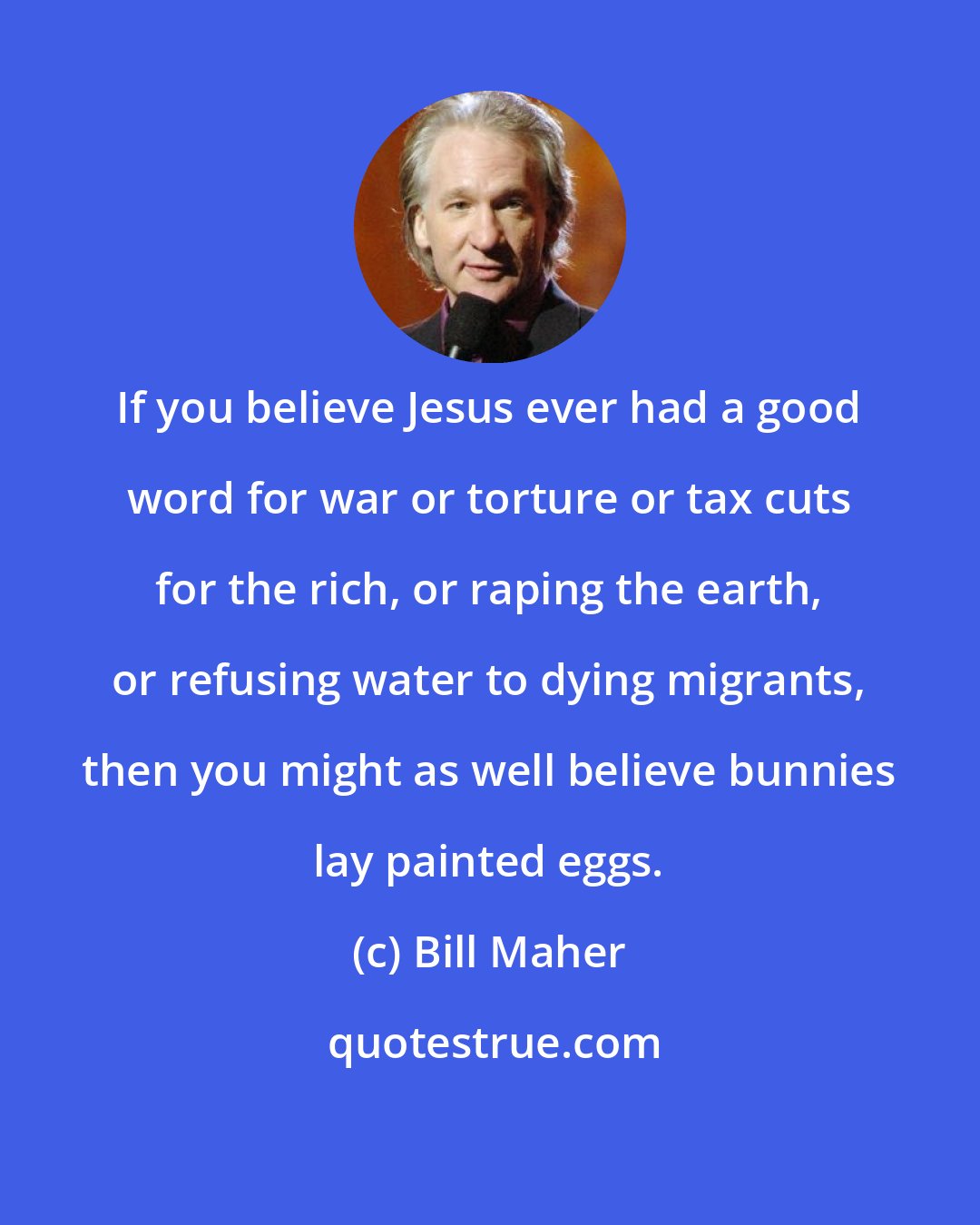 Bill Maher: If you believe Jesus ever had a good word for war or torture or tax cuts for the rich, or raping the earth, or refusing water to dying migrants, then you might as well believe bunnies lay painted eggs.