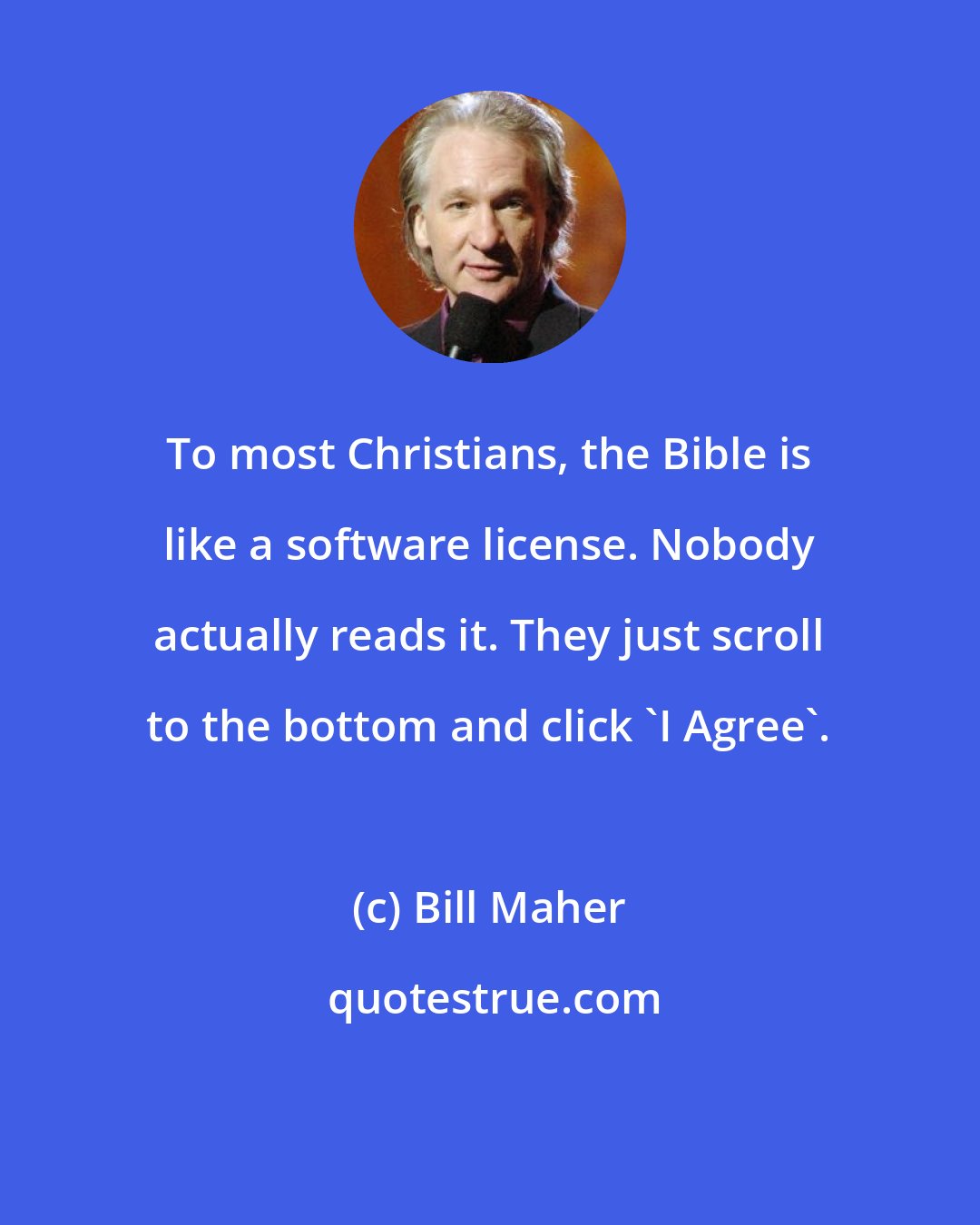 Bill Maher: To most Christians, the Bible is like a software license. Nobody actually reads it. They just scroll to the bottom and click 'I Agree'.