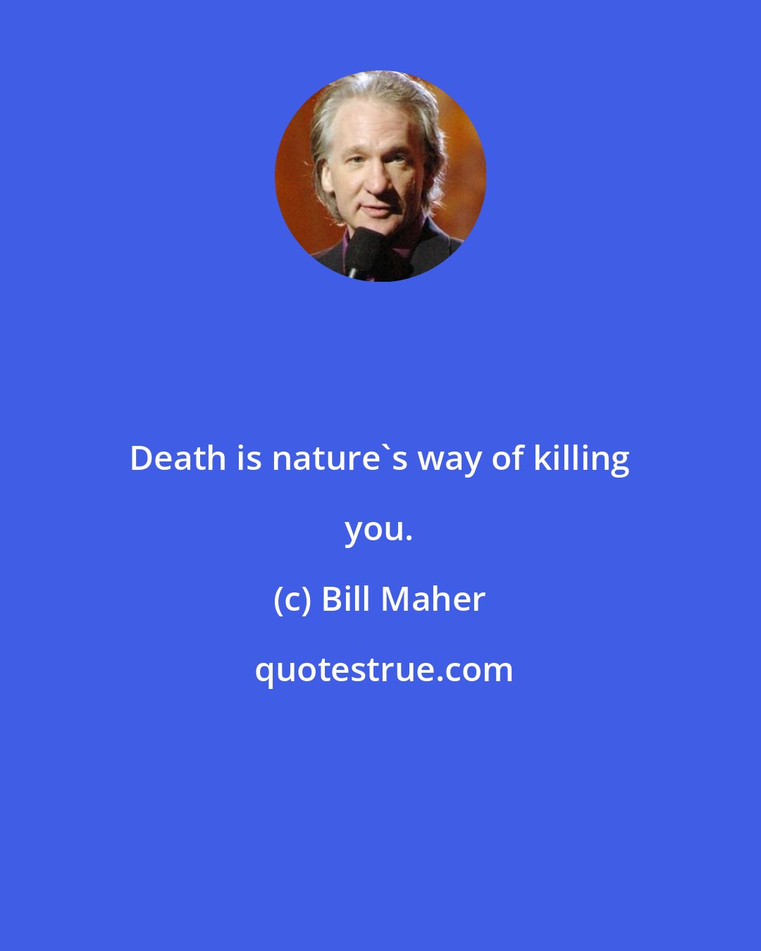 Bill Maher: Death is nature's way of killing you.