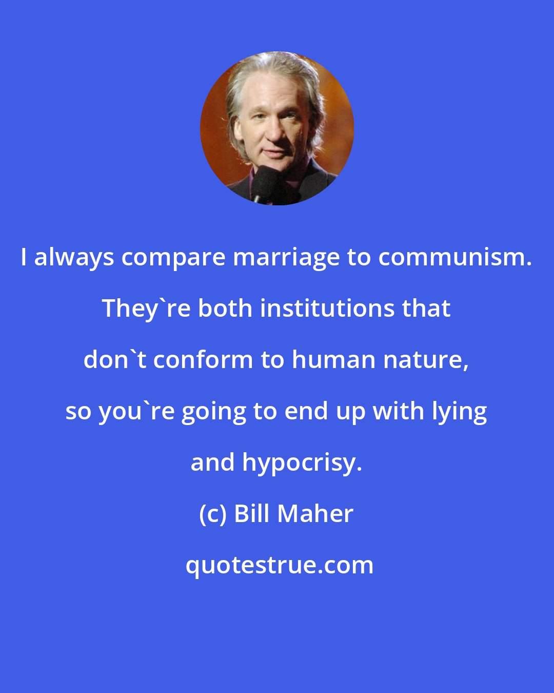 Bill Maher: I always compare marriage to communism. They're both institutions that don't conform to human nature, so you're going to end up with lying and hypocrisy.