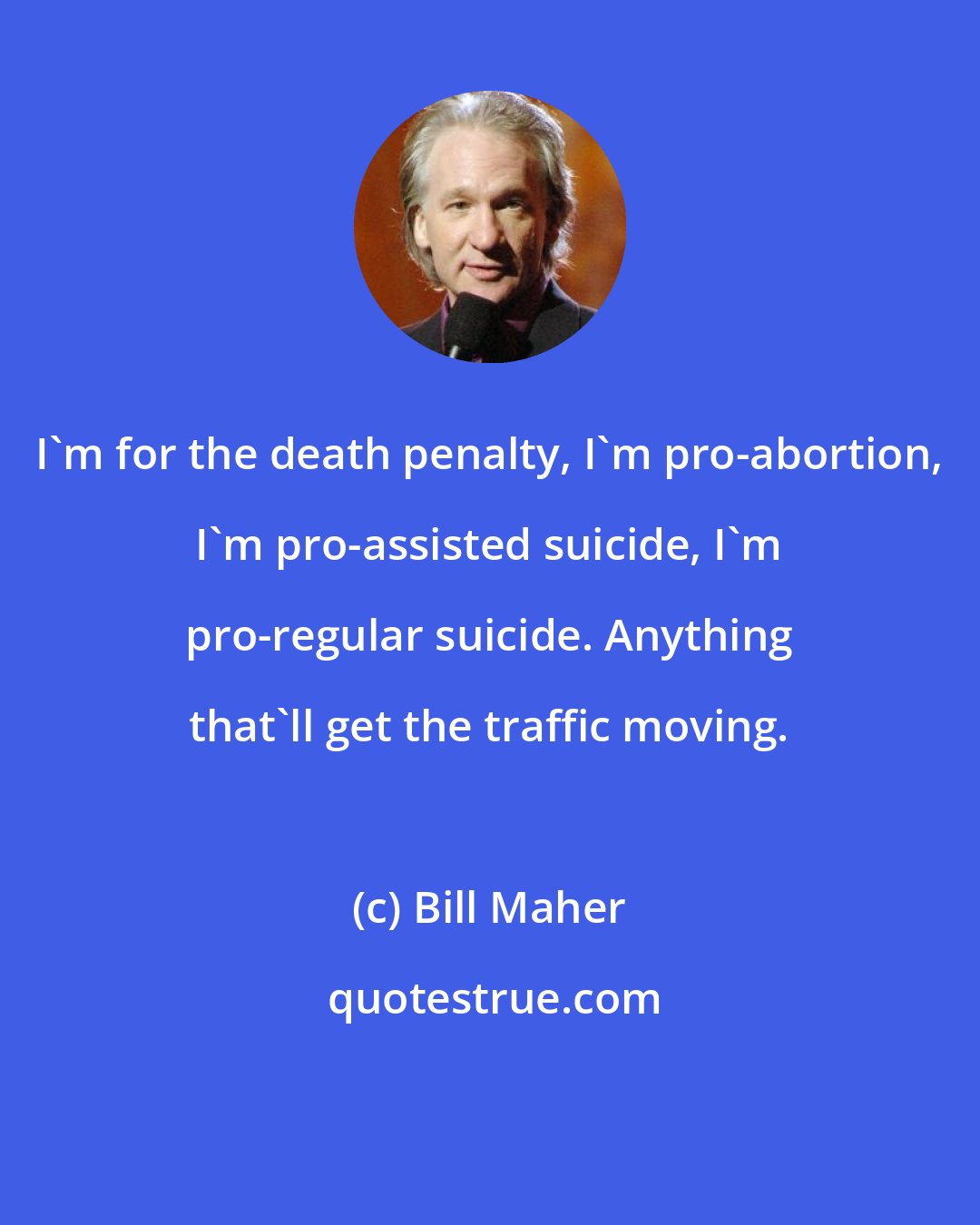 Bill Maher: I'm for the death penalty, I'm pro-abortion, I'm pro-assisted suicide, I'm pro-regular suicide. Anything that'll get the traffic moving.