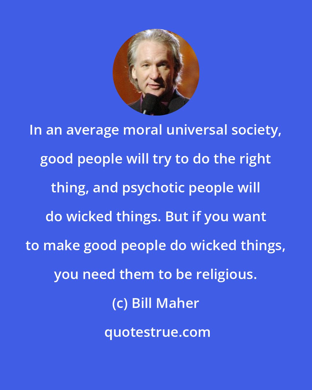 Bill Maher: In an average moral universal society, good people will try to do the right thing, and psychotic people will do wicked things. But if you want to make good people do wicked things, you need them to be religious.