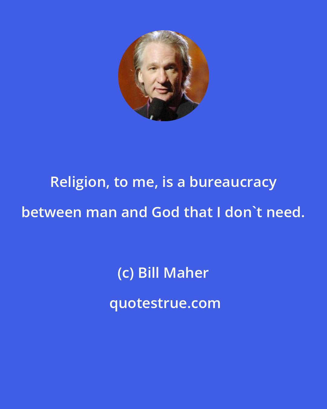 Bill Maher: Religion, to me, is a bureaucracy between man and God that I don't need.