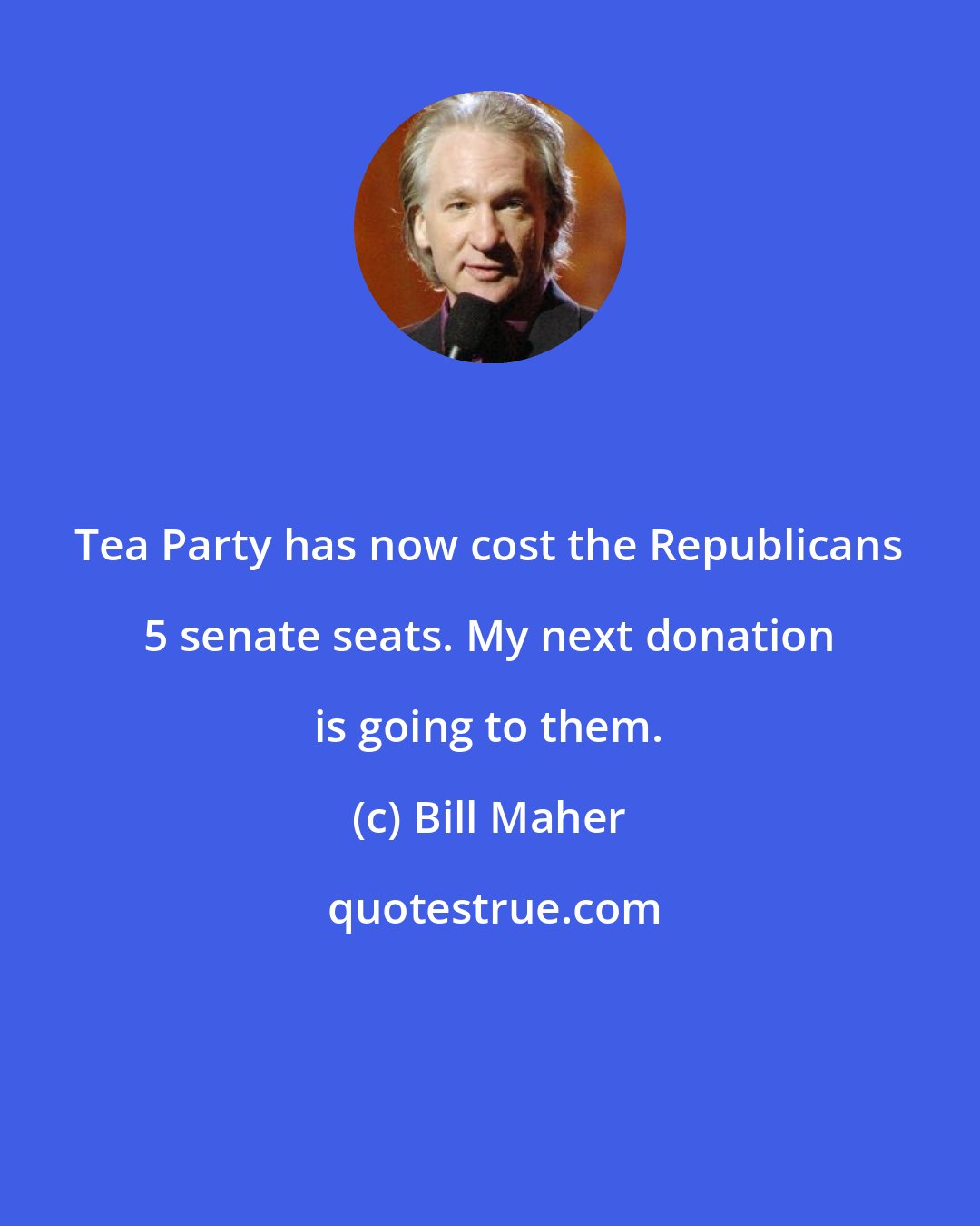 Bill Maher: Tea Party has now cost the Republicans 5 senate seats. My next donation is going to them.