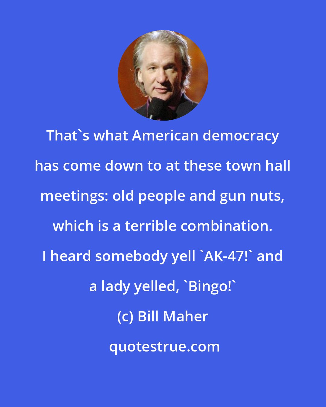 Bill Maher: That's what American democracy has come down to at these town hall meetings: old people and gun nuts, which is a terrible combination. I heard somebody yell 'AK-47!' and a lady yelled, 'Bingo!'