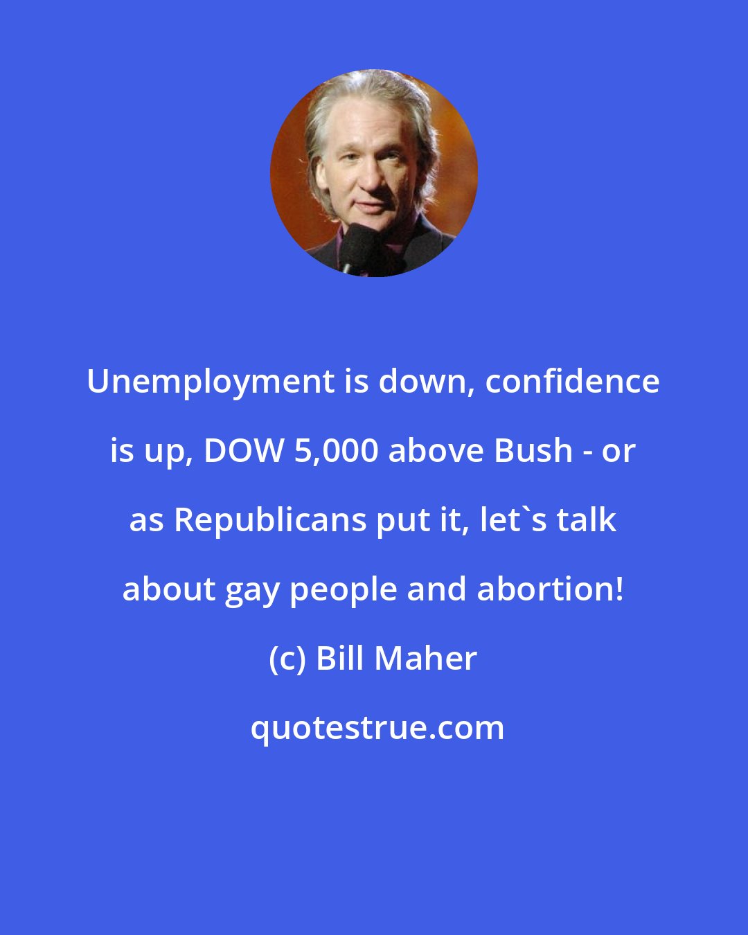 Bill Maher: Unemployment is down, confidence is up, DOW 5,000 above Bush - or as Republicans put it, let's talk about gay people and abortion!