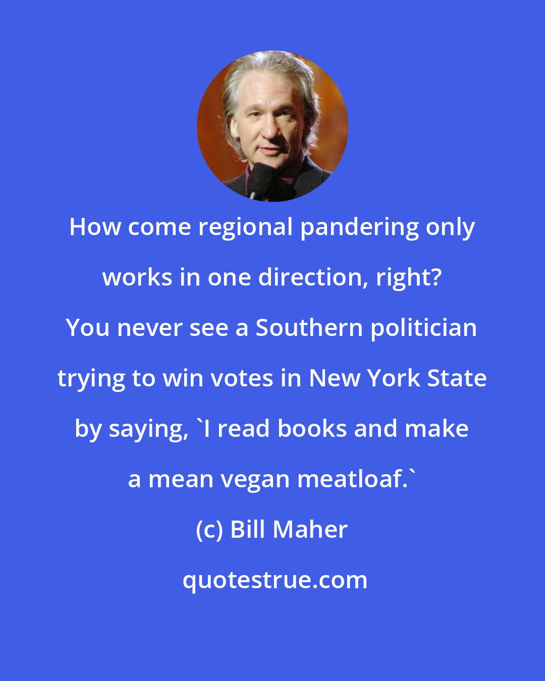 Bill Maher: How come regional pandering only works in one direction, right? You never see a Southern politician trying to win votes in New York State by saying, 'I read books and make a mean vegan meatloaf.'