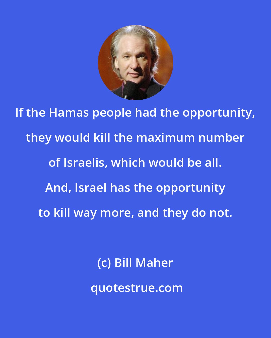 Bill Maher: If the Hamas people had the opportunity, they would kill the maximum number of Israelis, which would be all. And, Israel has the opportunity to kill way more, and they do not.