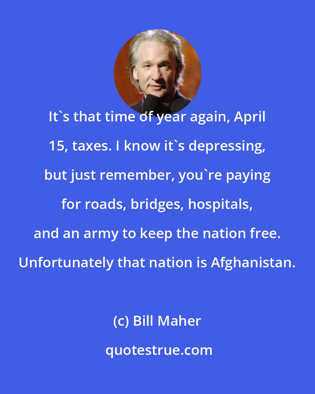 Bill Maher: It's that time of year again, April 15, taxes. I know it's depressing, but just remember, you're paying for roads, bridges, hospitals, and an army to keep the nation free. Unfortunately that nation is Afghanistan.