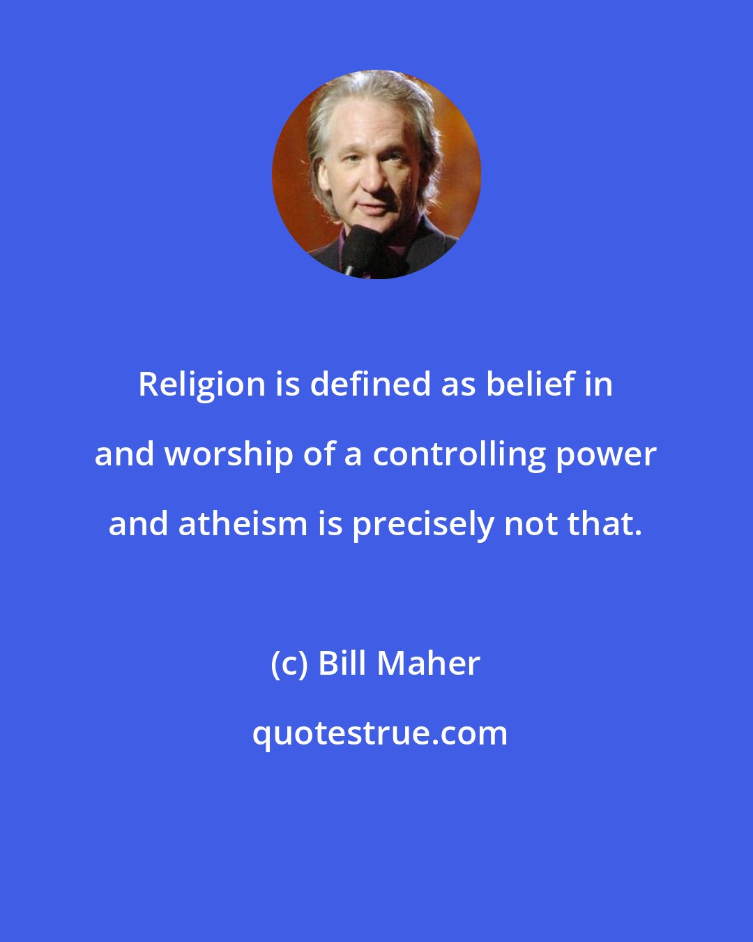 Bill Maher: Religion is defined as belief in and worship of a controlling power and atheism is precisely not that.