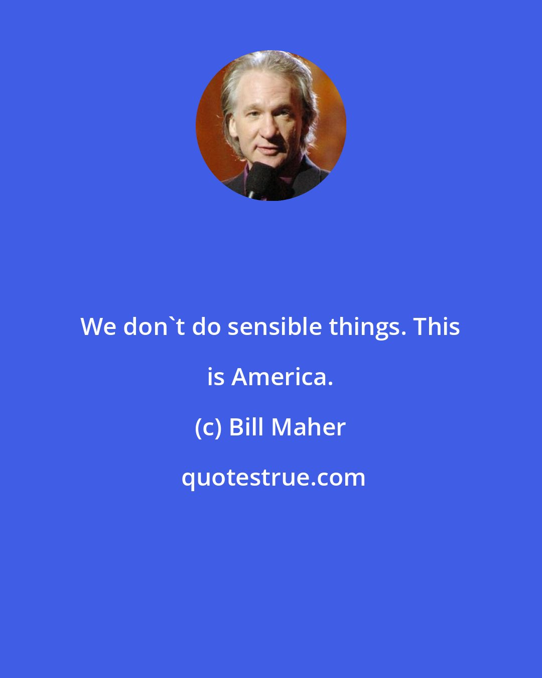 Bill Maher: We don't do sensible things. This is America.