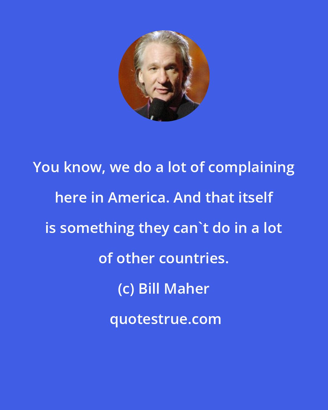 Bill Maher: You know, we do a lot of complaining here in America. And that itself is something they can't do in a lot of other countries.