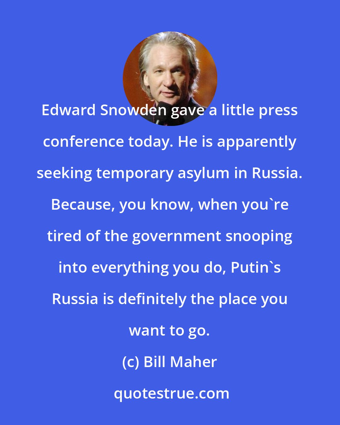 Bill Maher: Edward Snowden gave a little press conference today. He is apparently seeking temporary asylum in Russia. Because, you know, when you're tired of the government snooping into everything you do, Putin's Russia is definitely the place you want to go.