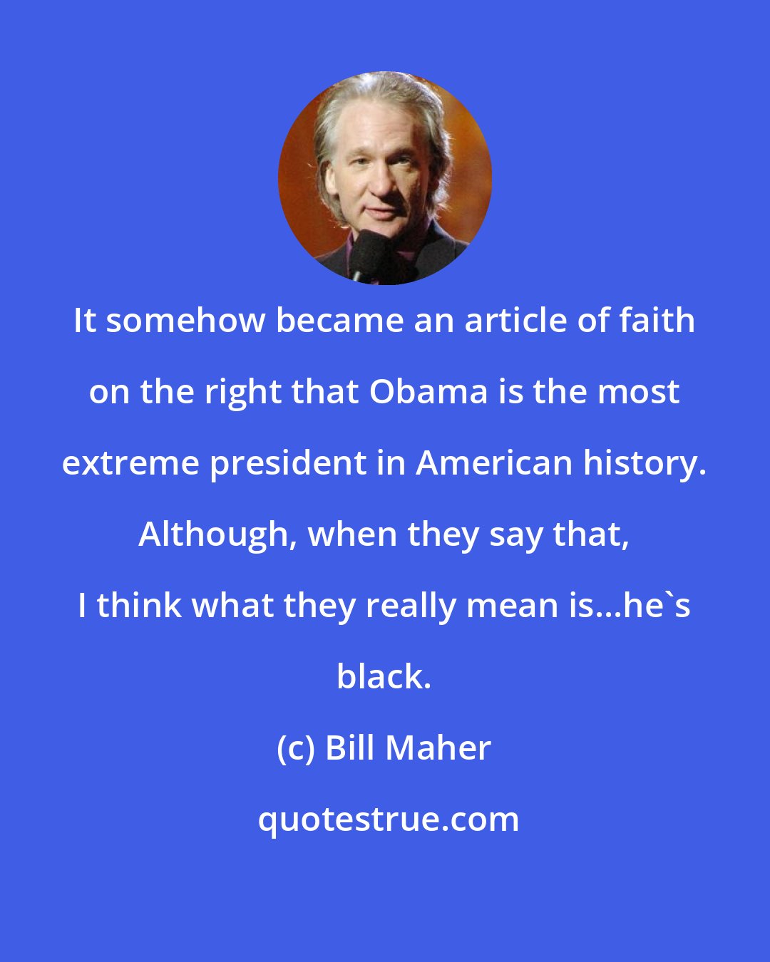 Bill Maher: It somehow became an article of faith on the right that Obama is the most extreme president in American history. Although, when they say that, I think what they really mean is...he's black.