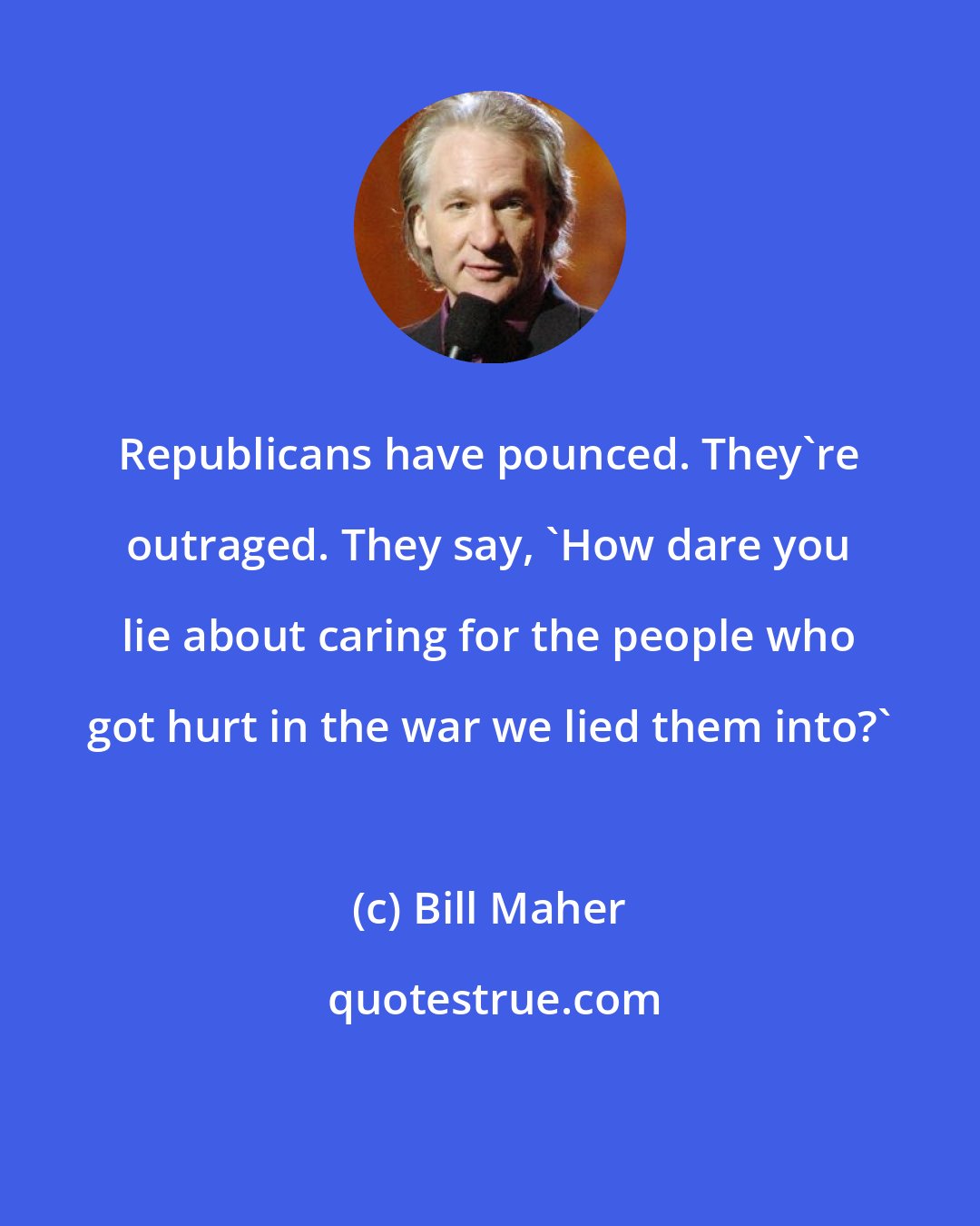 Bill Maher: Republicans have pounced. They're outraged. They say, 'How dare you lie about caring for the people who got hurt in the war we lied them into?'