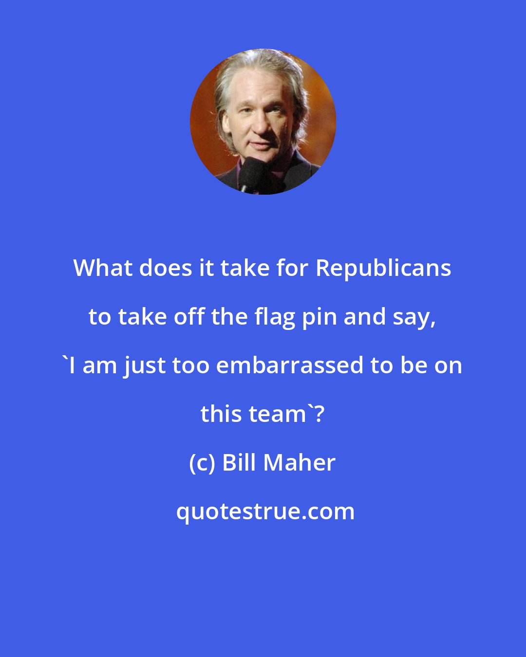 Bill Maher: What does it take for Republicans to take off the flag pin and say, 'I am just too embarrassed to be on this team'?