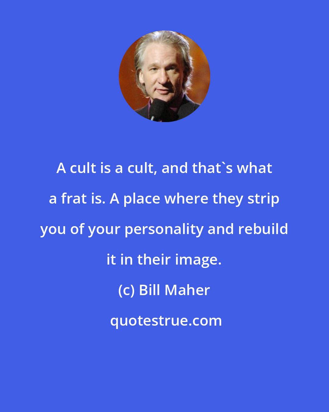 Bill Maher: A cult is a cult, and that's what a frat is. A place where they strip you of your personality and rebuild it in their image.