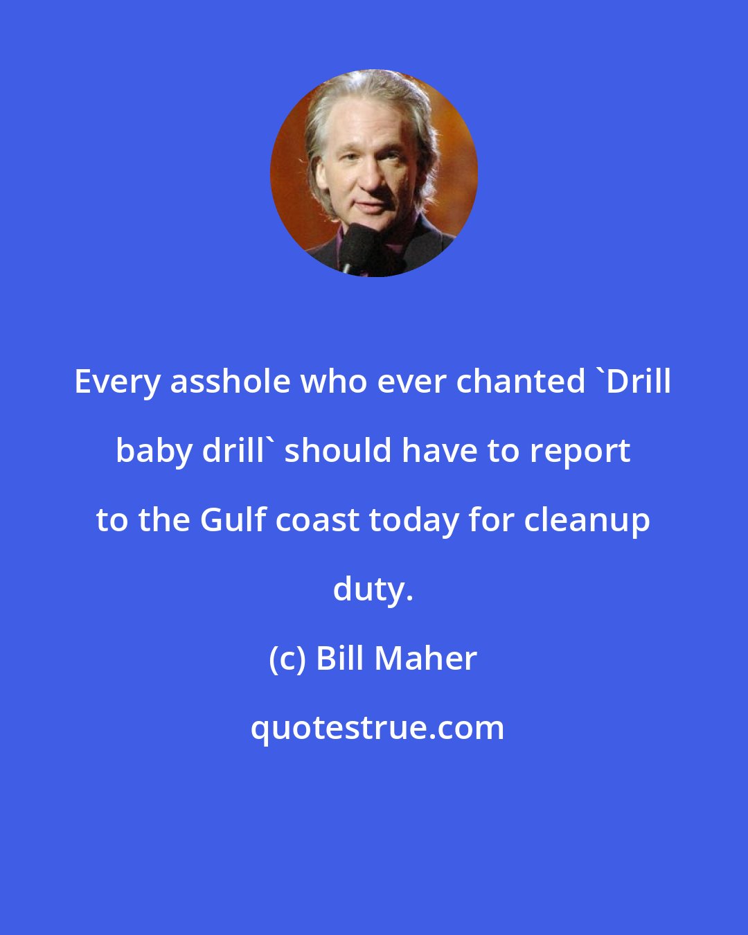 Bill Maher: Every asshole who ever chanted 'Drill baby drill' should have to report to the Gulf coast today for cleanup duty.