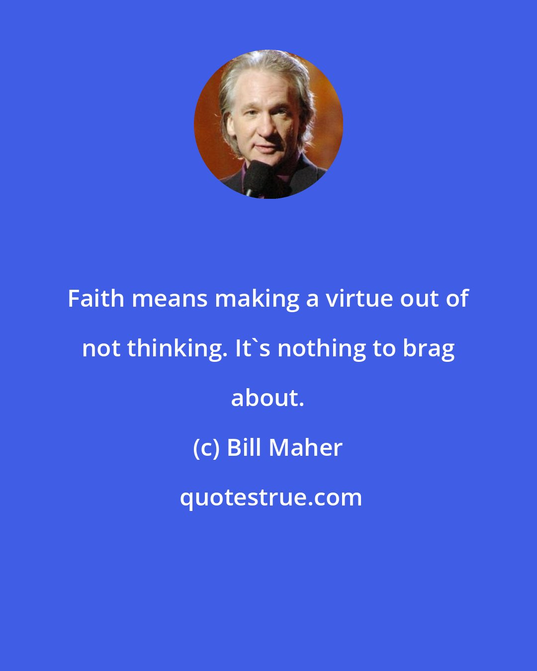 Bill Maher: Faith means making a virtue out of not thinking. It's nothing to brag about.