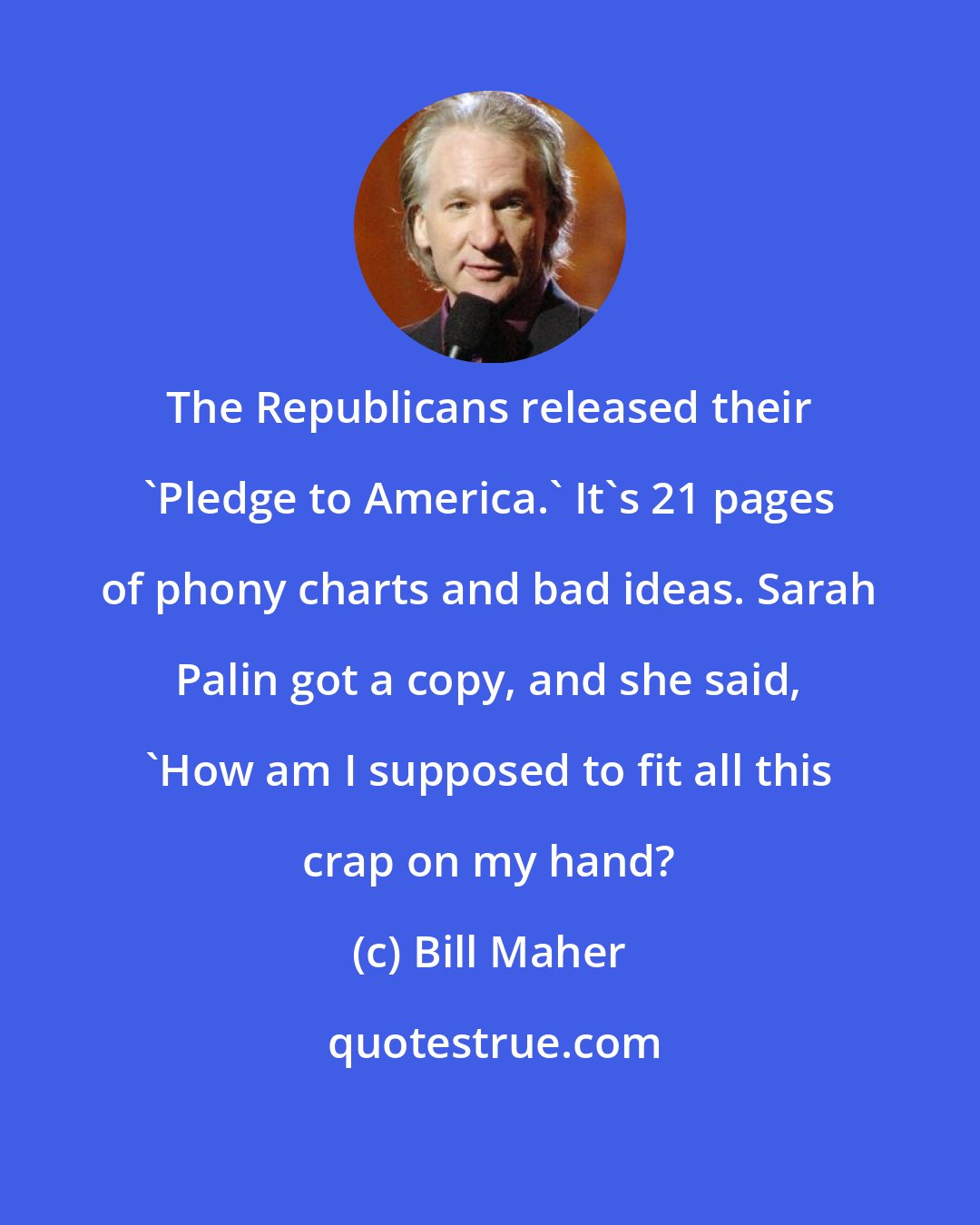 Bill Maher: The Republicans released their 'Pledge to America.' It's 21 pages of phony charts and bad ideas. Sarah Palin got a copy, and she said, 'How am I supposed to fit all this crap on my hand?