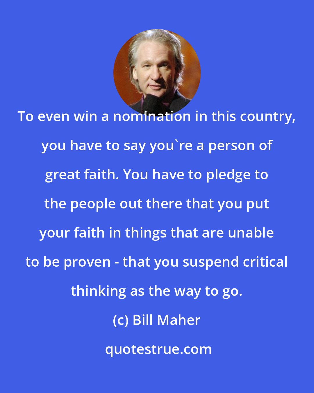 Bill Maher: To even win a nomination in this country, you have to say you're a person of great faith. You have to pledge to the people out there that you put your faith in things that are unable to be proven - that you suspend critical thinking as the way to go.
