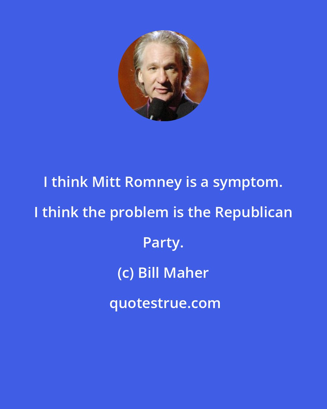 Bill Maher: I think Mitt Romney is a symptom. I think the problem is the Republican Party.