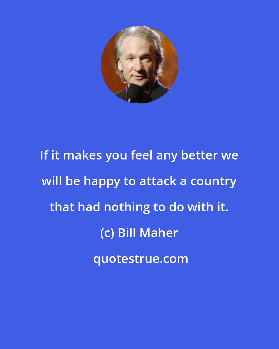 Bill Maher: If it makes you feel any better we will be happy to attack a country that had nothing to do with it.