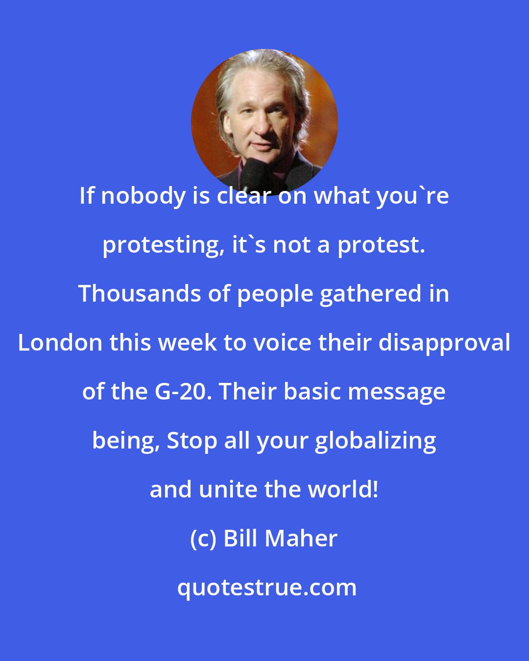 Bill Maher: If nobody is clear on what you're protesting, it's not a protest. Thousands of people gathered in London this week to voice their disapproval of the G-20. Their basic message being, Stop all your globalizing and unite the world!